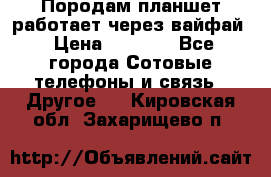 Породам планшет работает через вайфай › Цена ­ 5 000 - Все города Сотовые телефоны и связь » Другое   . Кировская обл.,Захарищево п.